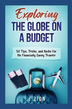 Exploring the Globe on a Budget: 50 Tips, Tricks, and Hacks for the Financially Savvy Traveler - Zion, J.