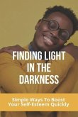 Finding Light In The Darkness: Simple Ways To Boost Your Self-Esteem Quickly: Out Of The Darkness Into The Light Won'T Let It Go Easy