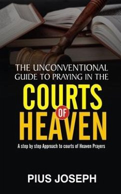 The Unconventional Guide to Praying in the Courts of Heaven: A Step by Step Approach to Courts of Heaven Prayers - Joseph, Pius