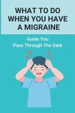 What To Do When You Have A Migraine: Guide You Pass Through The Dark: Migraine And Stress Headache