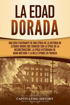 La Edad Dorada: Una guía fascinante de una época de la historia de Estados Unidos que coincide con la época de la Reconstrucción, la época victoriana en Gran Bretaña y la Belle Époque en Francia (eBook, ePUB) - History, Captivating