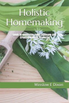 Holistic Homemaking: Guide to Identifying Toxic Exposure and Creating Natural Products - Dixon, Winslow E.