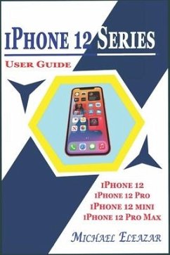 iPhone 12 Series User Guide: A Detailed Understanding of iOS 14 for Beginners and Seniors on Mastering iPhone 12, iPhone 12 Pro, iPhone 12 Mini, an - Eleazar, Michael