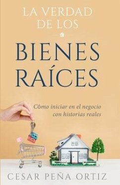 La verdad de los Bienes Raíces: Como iniciar en el negocio con historias reales - Peña Ortiz, César