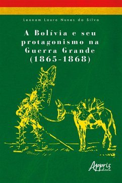 A Bolívia e seu Protagonismo na Guerra Grande (1865-1868) (eBook, ePUB) - Silva, Leonam Lauro Nunes da