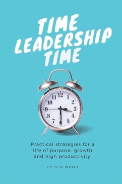 Time Leadership Time - practical strategies for a life of purpose, growth & high productivity: Stop time management & start leading it - principles fo - Wood, Ben