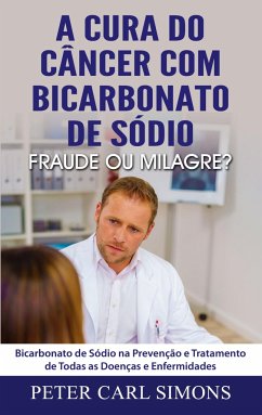 A Cura do Câncer com Bicarbonato de Sódio - Fraude ou Milagre? - Simons, Peter Carl