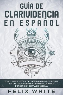 Guía de Clarividencia en Español: Todo lo que Necesitas Saber para Convertirte en un Clarividente y Desarrollar una Percepción Extra Sensorial (eBook, ePUB) - White, Felix