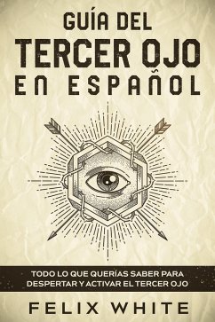 Guía del Tercer Ojo en Español: Todo lo que Querías Saber para Despertar y Activar el Tercer Ojo (eBook, ePUB) - White, Felix