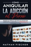 Cómo Aniquilar la Adicción al Porno: Pasos muy Sencillos para Eliminar por Completo la Adicción a la Pornografía y Mejorar tu Vida (eBook, ePUB)