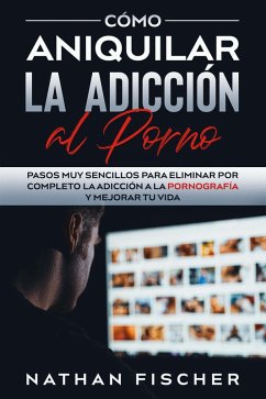 Cómo Aniquilar la Adicción al Porno: Pasos muy Sencillos para Eliminar por Completo la Adicción a la Pornografía y Mejorar tu Vida (eBook, ePUB) - Fischer, Nathan