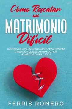 Cómo Rescatar un Matrimonio Difícil: Los Pasos Clave para Rescatar un Matrimonio o Relación que está Pasando por Momentos Complicados (eBook, ePUB) - Romero, Ferris
