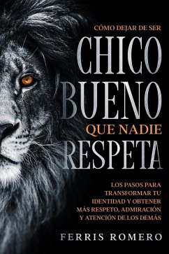 Cómo Dejar de ser el Chico Bueno que Nadie Respeta: Los Pasos para Transformar tu Identidad y Obtener más Respeto, Admiración y Atención de los Demás (eBook, ePUB) - Romero, Ferris