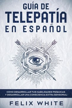 Guía de Telepatía en Español: Cómo Desarrollar tus Habilidades Psíquicas y Desarrollar una Consciencia Extra Sensorial (eBook, ePUB) - White, Felix