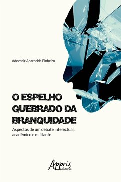 O Espelho Quebrado da Branquidade: Aspectos de um Debate Intelectual, Acadêmico e Militante (eBook, ePUB) - Pinheiro, Adevanir Aparecida
