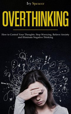 Overthinking: How to Control Your Thoughts. Stop Worrying, Relieve Anxiety and Eliminate Negative Thinking (eBook, ePUB) - Spencer, Ivy