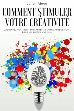Comment stimuler votre créativité: Augmentez vos idées brillantes et votre productivité pour un succès maximal (eBook, ePUB) - Abreo, Julien