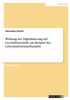 Wirkung der Digitalisierung auf Geschäftsmodelle am Beispiel des Lebensmitteleinzelhandels - Erhard, Alexandra