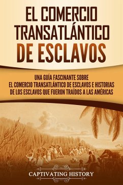 El Comercio Transatlántico de Esclavos: Una Guía Fascinante Sobre el Comercio Transatlántico de Esclavos e Historias de los Esclavos que Fueron Traídos a las Américas (eBook, ePUB) - History, Captivating
