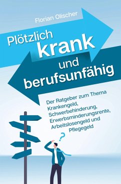 Plötzlich krank und berufsunfähig - Der Ratgeber zum Thema Krankengeld, Schwerbehinderung, Erwerbsminderungsrente, Arbeitslosengeld und Pflegegeld - Olischer, Florian