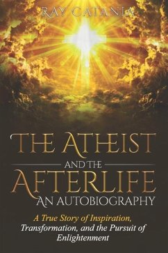 The Atheist and the Afterlife - an Autobiography: A True Story of Inspiration, Transformation, and the Pursuit of Enlightenment - Catania, Ray