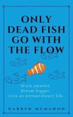 Only Dead Fish Go With the Flow: Work smarter. Dream bigger. Live an extraordinary life.