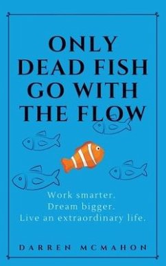 Only Dead Fish Go With the Flow: Work smarter. Dream bigger. Live an extraordinary life. - McMahon, Darren