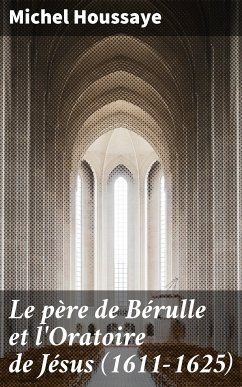 Le père de Bérulle et l'Oratoire de Jésus (1611-1625) (eBook, ePUB) - Houssaye, Michel