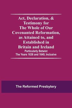 Act, Declaration, & Testimony For The Whole Of Our Covenanted Reformation, As Attained To, And Established In Britain And Ireland; Particularly Betwixt The Years 1638 And 1649, Inclusive - Reformed Presbytery, The