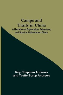 Camps And Trails In China; A Narrative Of Exploration, Adventure, And Sport In Little-Known China - Chapman Andrews, Roy; Borup Andrews, Yvette