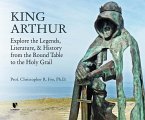 King Arthur: Explore the Legends, Literature, and History from the Round Table to the Holy Grail