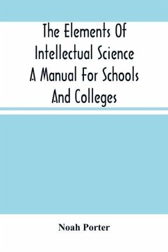 The Elements Of Intellectual Science A Manual For Schools And Colleges. Abridged From The Human Intellect - Porter, Noah