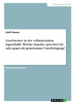 Geschwister in der vollstationären Jugendhilfe. Welche Aspekte sprechen für oder gegen die gemeinsame Unterbringung? - Gesser, Steffi