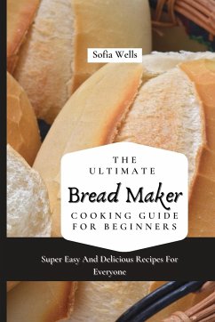 The Ultimate Bread Maker Cooking Guide For Beginners - Wells, Sofia