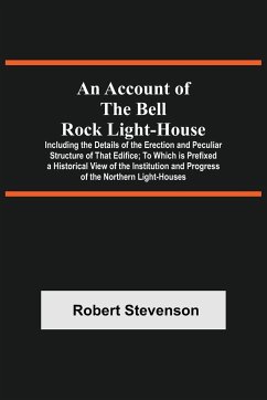 An Account Of The Bell Rock Light-House; Including The Details Of The Erection And Peculiar Structure Of That Edifice; To Which Is Prefixed A Historical View Of The Institution And Progress Of The Northern Light-Houses - Stevenson, Robert