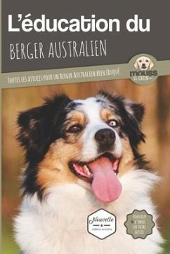 L'Éducation Du Berger Australien: Toutes les astuces pour un Berger Australien bien éduqué - Le Chien, Mouss