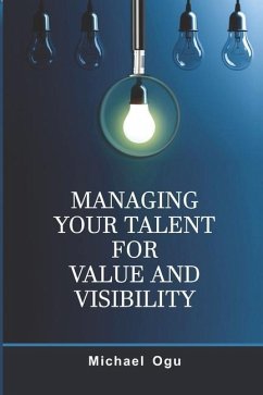 Managing Your Talent For Value and Visibility: Practical Strategies for Honing and Harnessing Your Talent for Significance - Ogu, Michael Ewomazino