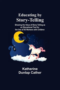 Educating By Story-Telling; Showing The Value Of Story-Telling As An Educational Tool For The Use Of All Workers With Children - Dunlap Cather, Katherine