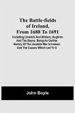 The Battle-Fields Of Ireland, From 1688 To 1691; Including Limerick And Athlone, Aughrim And The Boyne. Being An Outline History Of The Jacobite War In Ireland, And The Causes Which Led To It