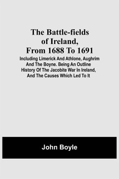 The Battle-Fields Of Ireland, From 1688 To 1691; Including Limerick And Athlone, Aughrim And The Boyne. Being An Outline History Of The Jacobite War In Ireland, And The Causes Which Led To It - Boyle, John
