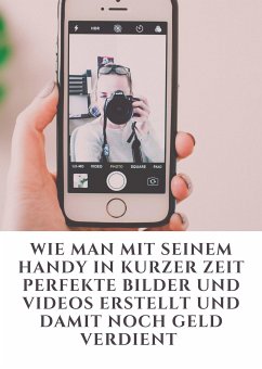 Wie man mit seinem Handy in kurzer Zeit perfekte Bilder und Videos erstellt und damit noch Geld verdient (eBook, ePUB) - Kleemann, Jonas