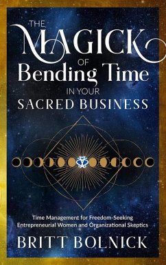 Cover The Magick of Bending Time in Your Sacred Business: Time Management for Freedom-Seeking Entrepreneurial Women and Organizational Skeptics (eBook, ePUB)