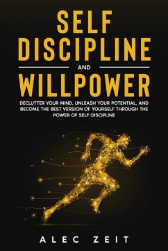 Self-Discipline and Willpower: Declutter Your Mind, Unleash Your Potential, and Become the Best Version of Yourself through The Power of Self-Discipline (eBook, ePUB) - Zeit, Alec