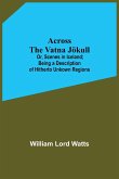 Across The Vatna Jökull; Or, Scenes In Iceland; Being A Description Of Hitherto Unkown Regions