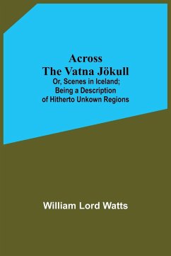 Across The Vatna Jökull; Or, Scenes In Iceland; Being A Description Of Hitherto Unkown Regions - Lord Watts, William
