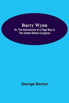 Barry Wynn; Or, The Adventures Of A Page Boy In The United States Congress - Barton, George