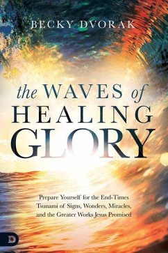 The Waves of Healing Glory: Prepare Yourself for the End-Times Tsunami of Signs, Wonders, Miracles, and the Greater Works Jesus Promised - Dvorak, Becky