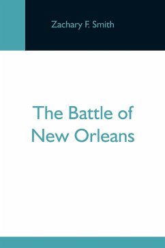 The Battle Of New Orleans; Including The Previous Engagements Between The Americans And The British, The Indians And The Spanish Which Led To The Final Conflict On The 8Th Of January, 1815 - F. Smith, Zachary