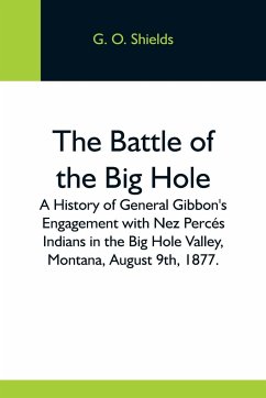 The Battle Of The Big Hole; A History Of General Gibbon'S Engagement With Nez Percés Indians In The Big Hole Valley, Montana, August 9Th, 1877. - O. Shields, G.