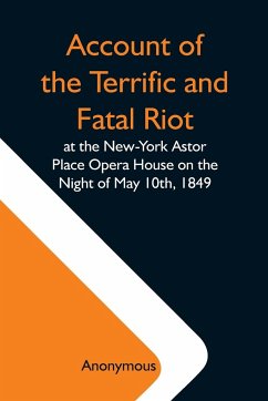Account Of The Terrific And Fatal Riot At The New-York Astor Place Opera House On The Night Of May 10Th, 1849; With The Quarrels Of Forrest And Macready Including All The Causes Which Led To That Awful Tragedy Wherein An Infuriated Mob Was Quelled By The - Anonymous